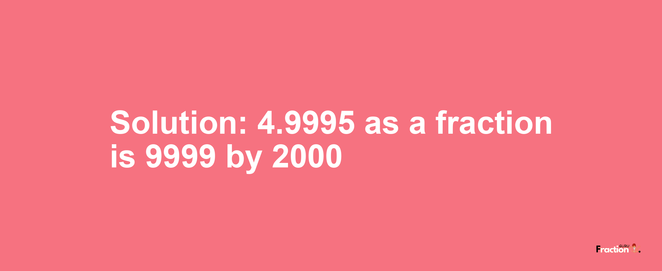 Solution:4.9995 as a fraction is 9999/2000